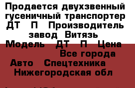 Продается двухзвенный гусеничный транспортер ДТ-10П › Производитель ­ завод “Витязь“ › Модель ­ ДТ-10П › Цена ­ 5 750 000 - Все города Авто » Спецтехника   . Нижегородская обл.